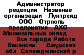 Администратор рецепции › Название организации ­ Лунтрейд, ООО › Отрасль предприятия ­ АХО › Минимальный оклад ­ 20 000 - Все города Работа » Вакансии   . Амурская обл.,Селемджинский р-н